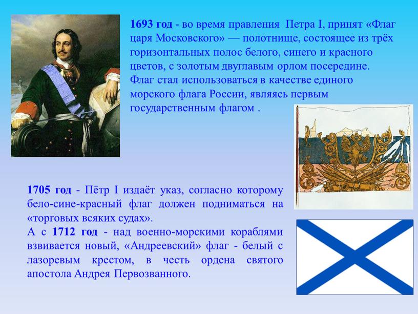 Петра I, принят «Флаг царя Московского» — полотнище, состоящее из трёх горизонтальных полос белого, синего и красного цветов, с золотым двуглавым орлом посередине
