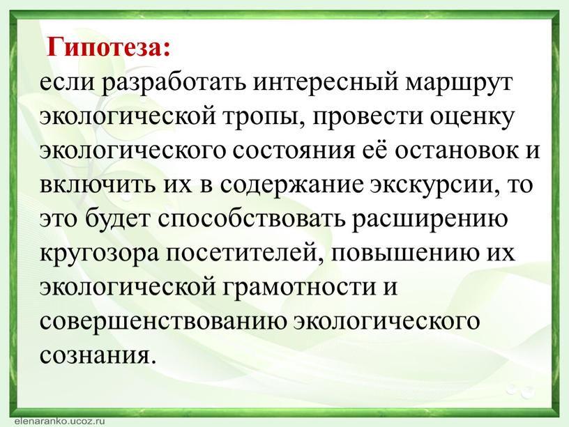 Гипотеза: если разработать интересный маршрут экологической тропы, провести оценку экологического состояния её остановок и включить их в содержание экскурсии, то это будет способствовать расширению кругозора…