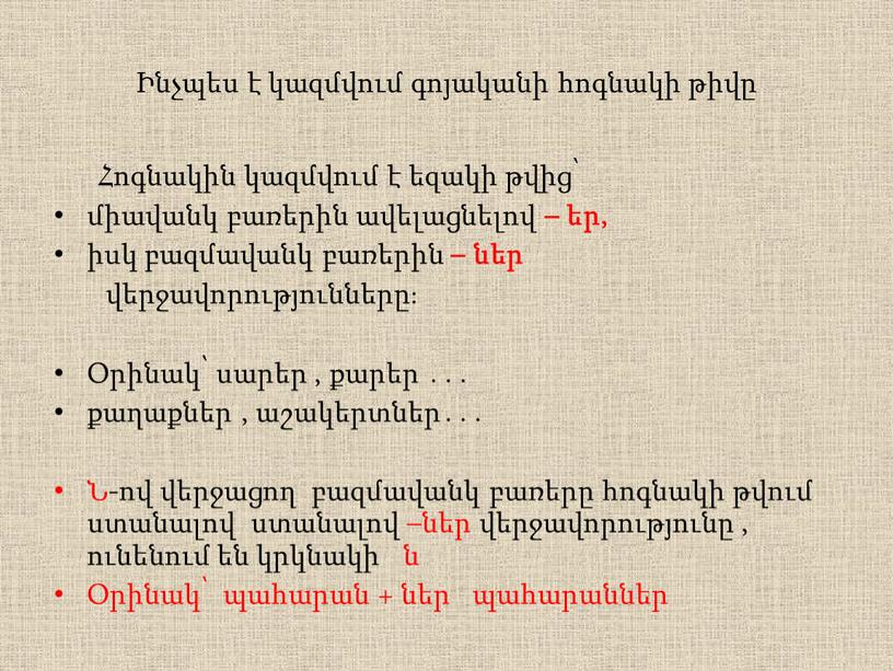 Ինչպես է կազմվում գոյականի հոգնակի թիվը Հոգնակին կազմվում է եզակի թվից՝ միավանկ բառերին ավելացնելով – եր, իսկ բազմավանկ բառերին – ներ վերջավորությունները։ Օրինակ՝ սարեր ,…