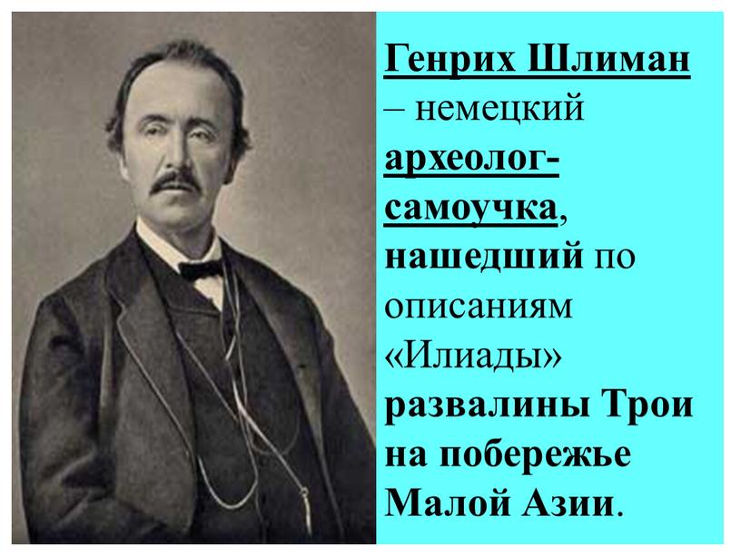 Генрих Шлиман – немецкий археолог-самоучка , нашедший по описаниям «Илиады» развалины