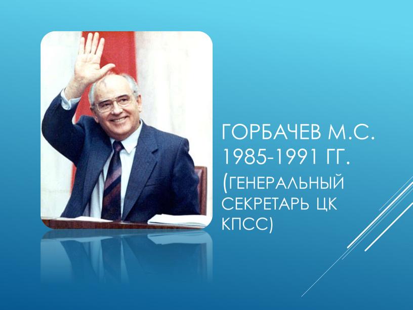Горбачев М.С. 1985-1991 гг. (Генеральный секретарь