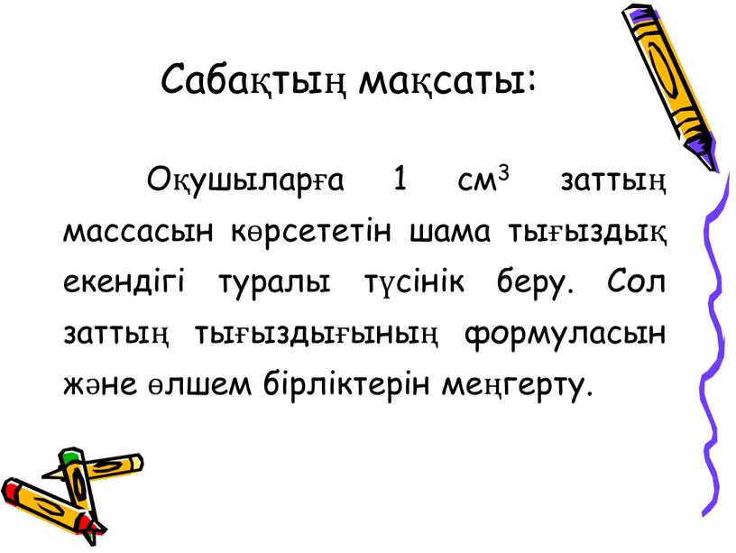 Сабақтың мақсаты: Оқушыларға 1 см3 заттың массасын көрсететін шама тығыздық екендігі туралы түсінік беру