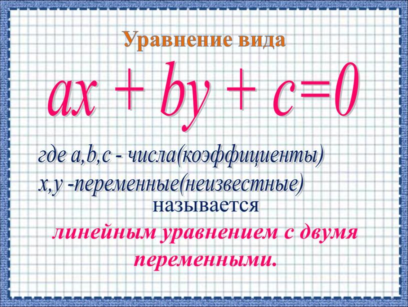 Уравнение вида аx + by + c=0 где а,b,с - числа(коэффициенты) x,y -переменные(неизвестные) называется линейным уравнением с двумя переменными