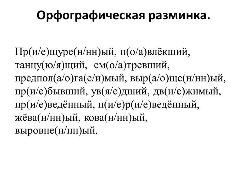 Орфографическая разминка. Пр(и/е)щуре(н/нн)ый, п(о/а)влёкший, танцу(ю/я)щий, см(о/а)тревший, предпол(а/о)га(е/и)мый, выр(а/о)ще(н/нн)ый, пр(и/е)бывший, ув(я/е)дший, дв(и/е)жимый, пр(и/е)ведённый, п(и/е)р(и/е)ведённый, жёва(н/нн)ый, кова(н/нн)ый, выровне(н/нн)ый