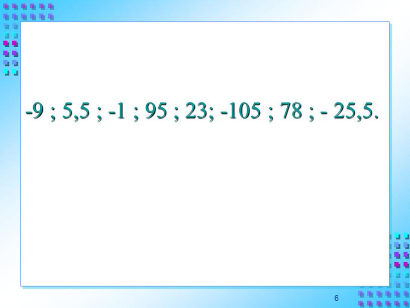 -9 ; 5,5 ; -1 ; 95 ; 23; -105 ; 78 ; - 25,5. 6