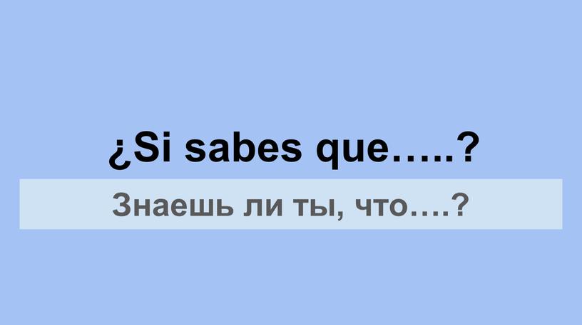 Si sabes que…..? Знаешь ли ты, что…