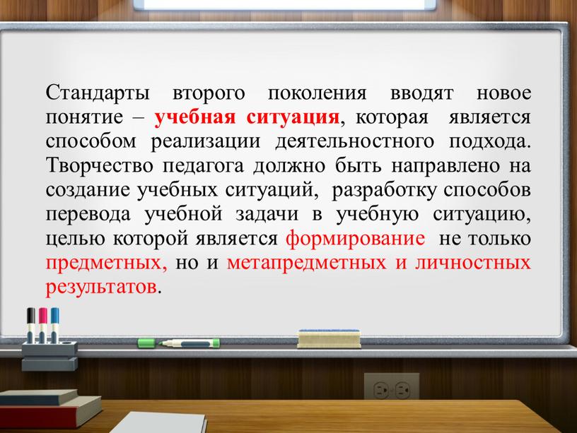 Стандарты второго поколения вводят новое понятие – учебная ситуация , которая является способом реализации деятельностного подхода