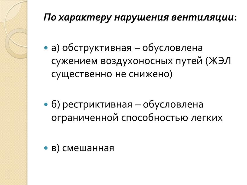 По характеру нарушения вентиляции : а) обструктивная – обусловлена сужением воздухоносных путей (ЖЭЛ существенно не снижено) б) рестриктивная – обусловлена ограниченной способностью легких в) смешанная