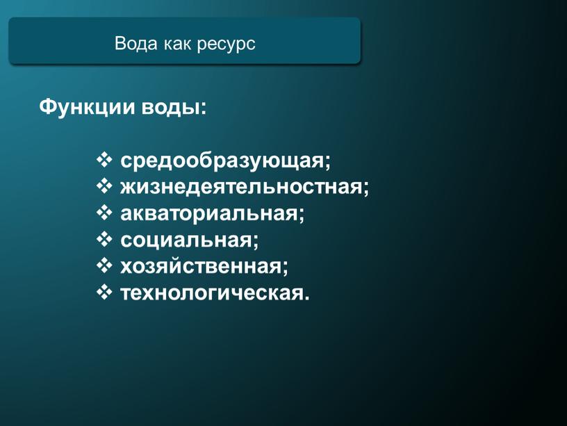 Вода как ресурс Функции воды: средообразующая; жизнедеятельностная; акваториальная; социальная; хозяйственная; технологическая