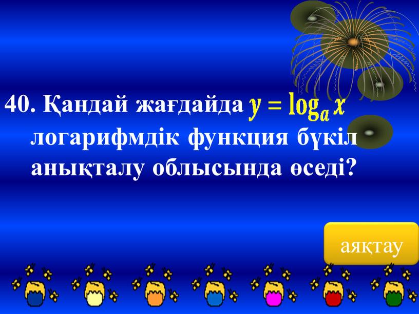 аяқтау 40. Қандай жағдайда логарифмдік функция бүкіл анықталу облысында өседі?