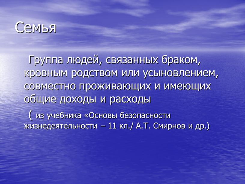 Семья Группа людей, связанных браком, кровным родством или усыновлением, совместно проживающих и имеющих общие доходы и расходы ( из учебника «Основы безопасности жизнедеятельности – 11…