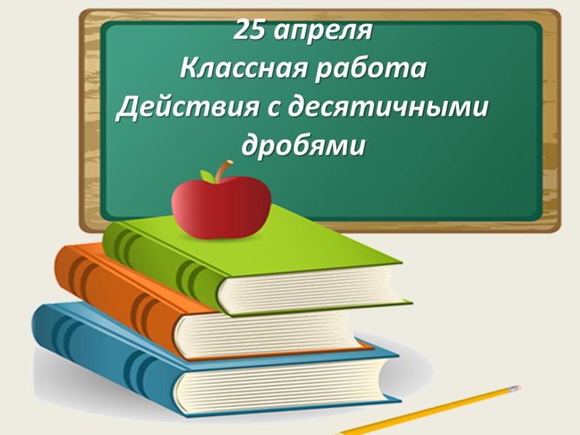 Классная работа Действия с десятичными дробями