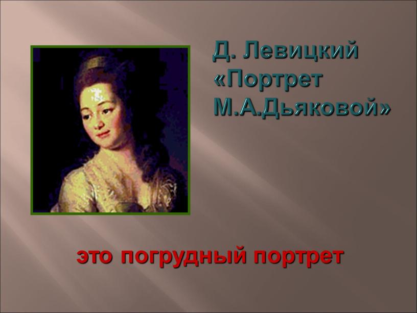 Д. Левицкий «Портрет М.А.Дьяковой» это погрудный портрет