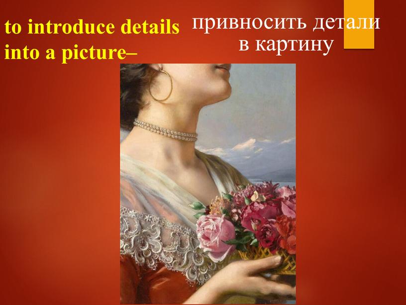 to introduce details into a picture– привносить детали в картину