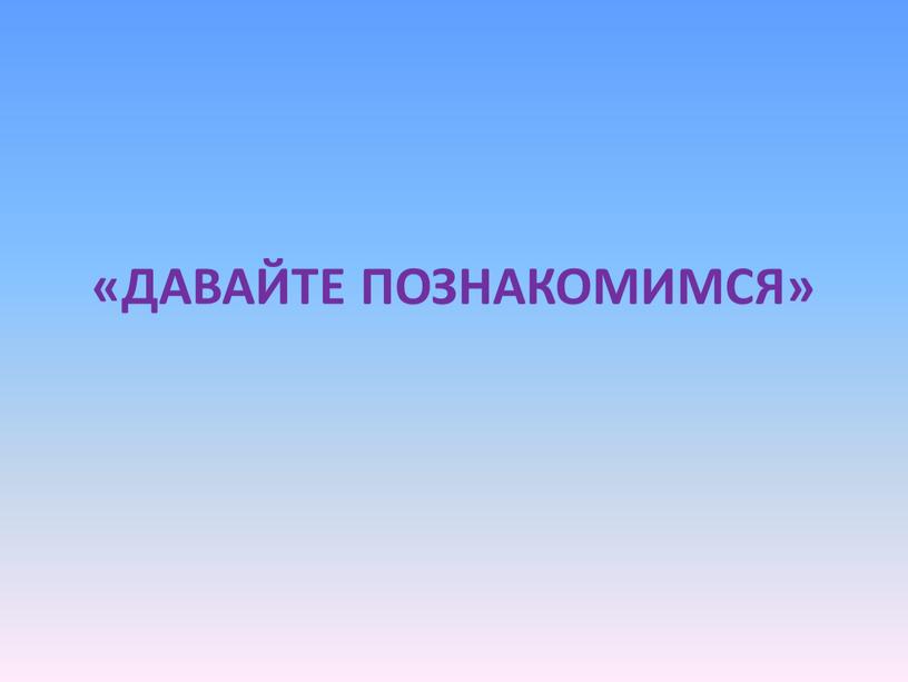 «ДАВАЙТЕ ПОЗНАКОМИМСЯ»