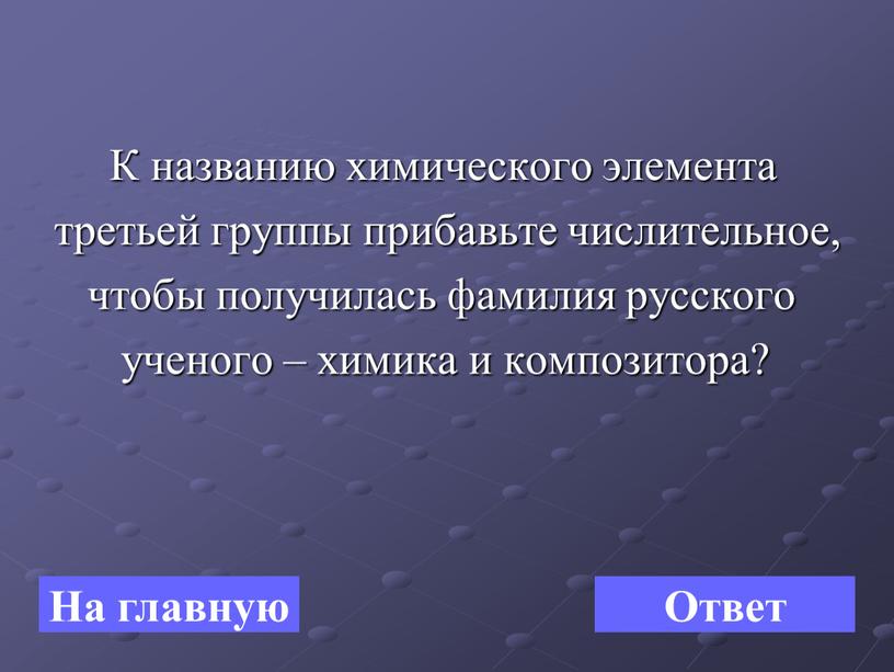 К названию химического элемента третьей группы прибавьте числительное, чтобы получилась фамилия русского ученого – химика и композитора?