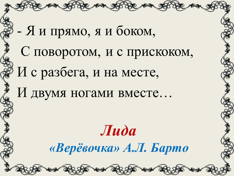 Я и прямо, я и боком, С поворотом, и с прискоком,