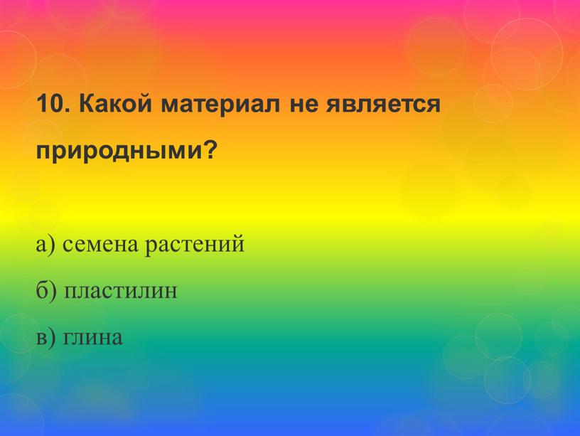 Какой материал не является природными? а) семена растений б) пластилин в) глина