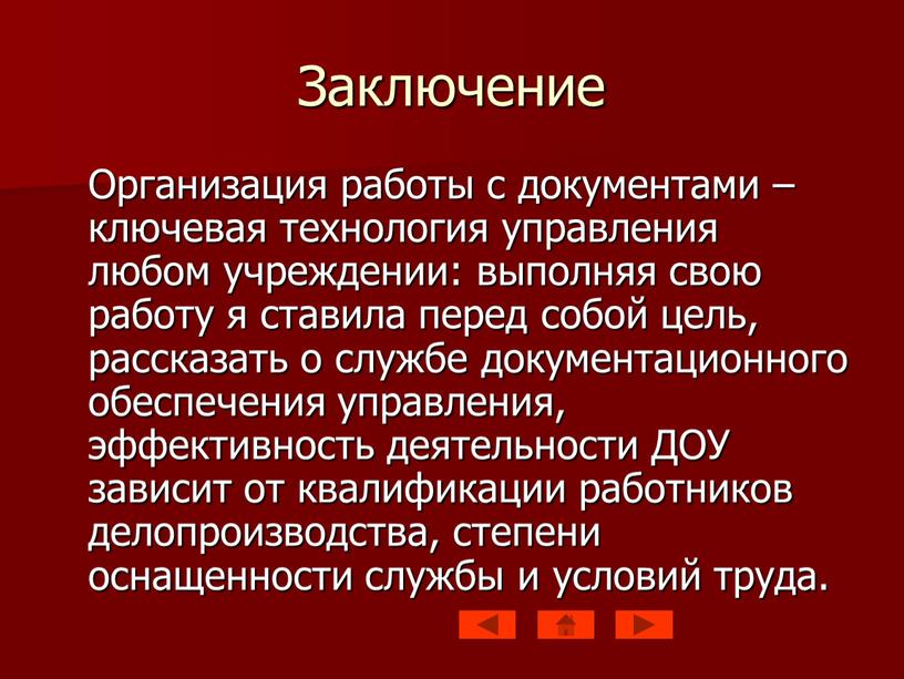 Заключение Организация работы с документами – ключевая технология управления любом учреждении: выполняя свою работу я ставила перед собой цель, рассказать о службе документационного обеспечения управления,…