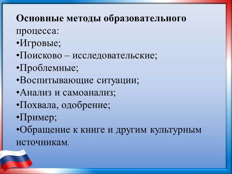 Основные методы образовательного процесса: •Игровые; •Поисково – исследовательские; •Проблемные; •Воспитывающие ситуации; •Анализ и самоанализ; •Похвала, одобрение; •Пример; •Обращение к книге и другим культурным источникам