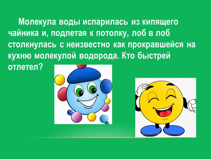 Молекула воды испарилась из кипящего чайника и, подлетая к потолку, лоб в лоб столкнулась с неизвестно как прокравшейся на кухню молекулой водорода