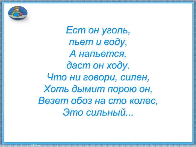 Ест он уголь, пьет и воду, А напьется, даст он ходу