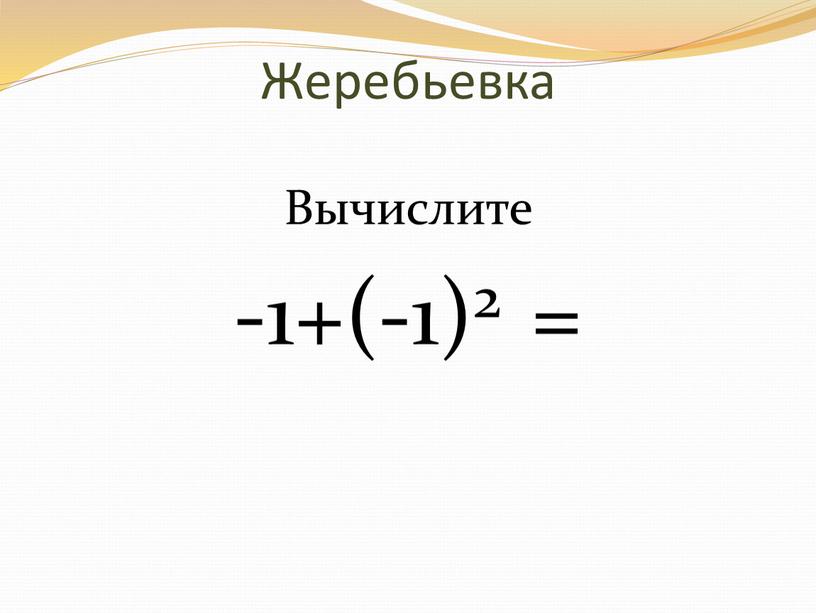 Жеребьевка Вычислите -1+(-1)2 =