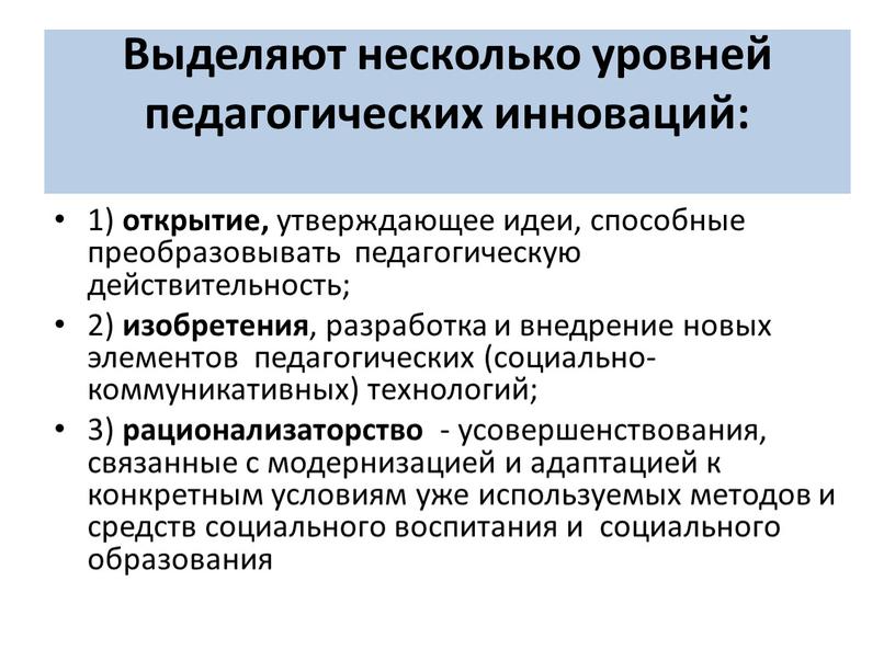 Выделяют несколько уровней педагогических инноваций: 1) открытие, утверждающее идеи, способные преобразовывать педагогическую действительность; 2) изобретения , разработка и внедрение новых элементов педагогических (социально-коммуникативных) технологий; 3)…