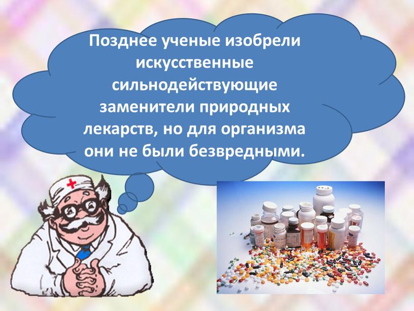 Позднее ученые изобрели искусственные сильнодействующие заменители природных лекарств, но для организма они не были безвредными