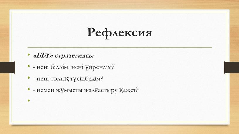 Рефлексия «ББҮ» стратегиясы - нені білдім, нені үйрендім? - нені толық түсінбедім? - немен жұмысты жалғастыру қажет?