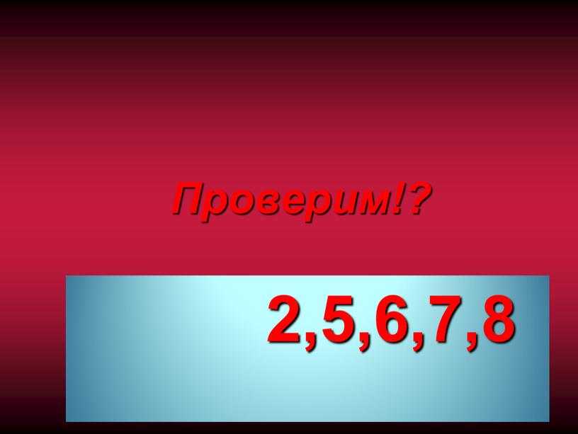 Проверим!? 2,5,6,7,8