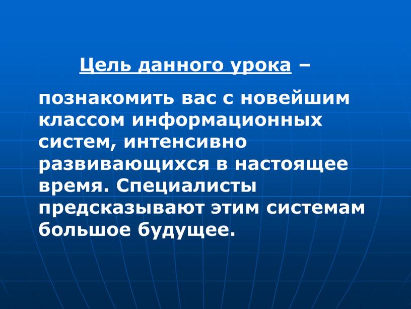 Цель данного урока – познакомить вас с новейшим классом информационных систем, интенсивно развивающихся в настоящее время