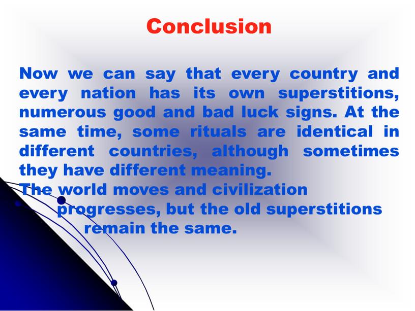 Conclusion Now we can say that every country and every nation has its own superstitions, numerous good and bad luck signs