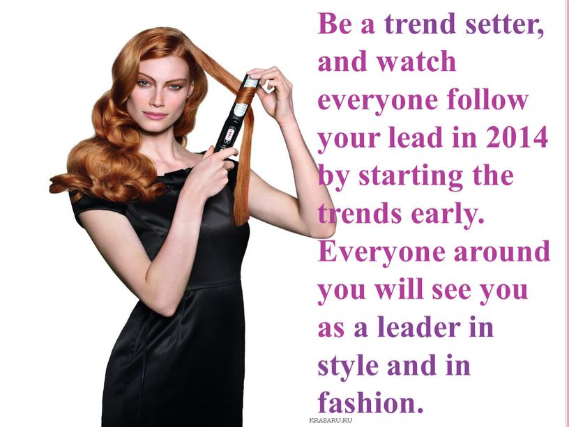 Be a trend setter, and watch everyone follow your lead in 2014 by starting the trends early