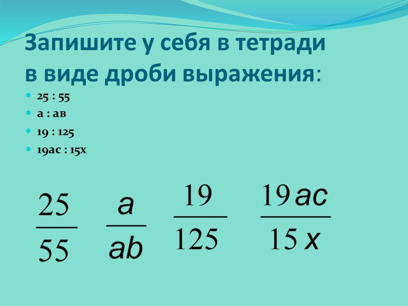 Запишите у себя в тетради в виде дроби выражения : 25 : 55 а : ав 19 : 125 19ас : 15х