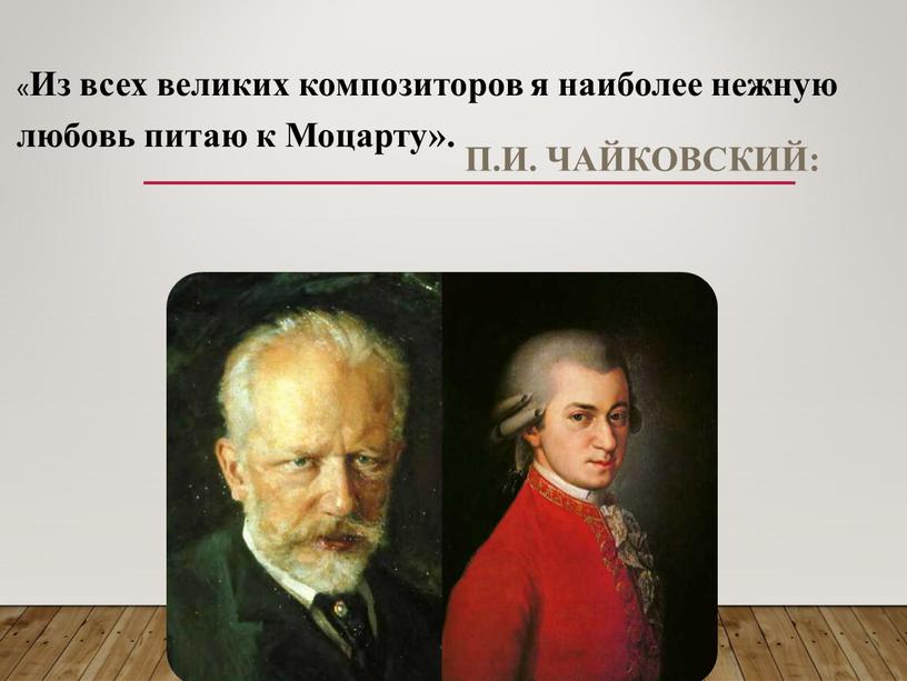П.И. Чайковский: « Из всех великих композиторов я наиболее нежную любовь питаю к