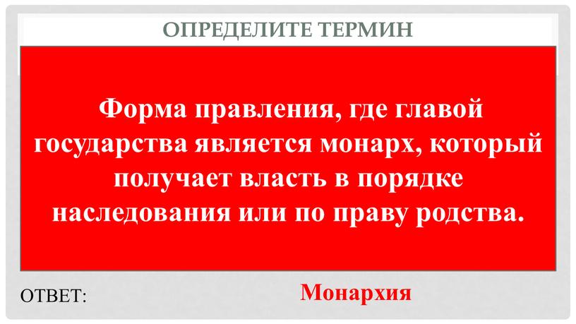 Определите термин Форма правления, где главой государства является монарх, который получает власть в порядке наследования или по праву родства