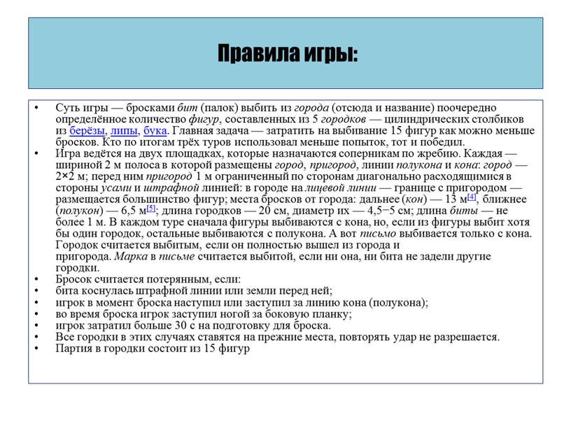 Правила игры: Суть игры — бросками бит (палок) выбить из города (отсюда и название) поочередно определённое количество фигур , составленных из 5 городков — цилиндрических…