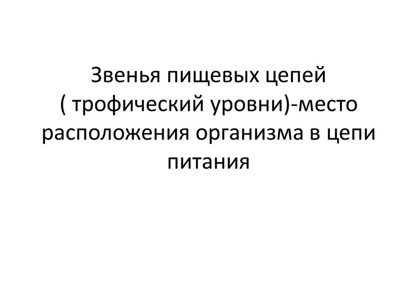 Звенья пищевых цепей ( трофический уровни)-место расположения организма в цепи питания