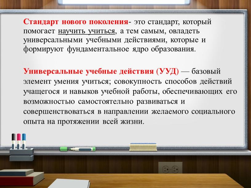 Стандарт нового поколения - это стандарт, который помогает научить учиться , а тем самым, овладеть универсальными учебными действиями, которые и формируют фундаментальное ядро образования