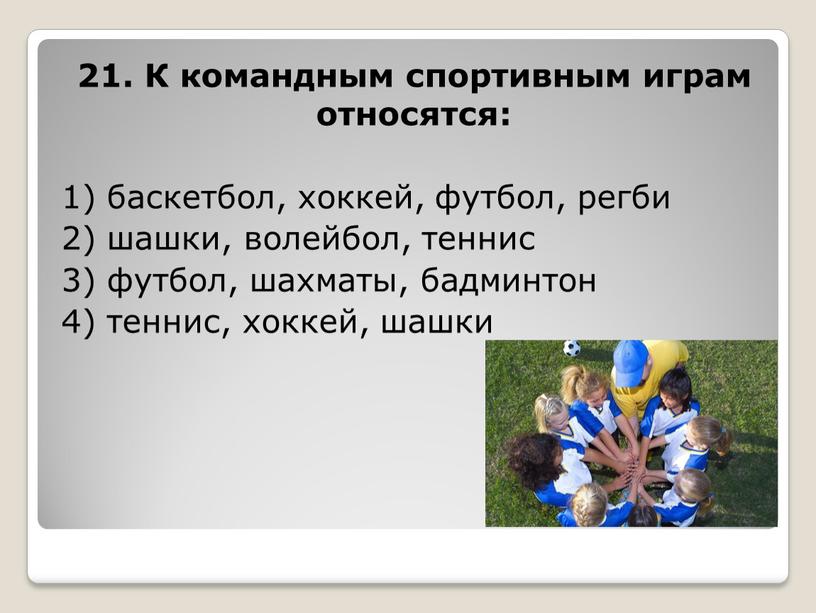 К командным спортивным играм относятся: 1) баскетбол, хоккей, футбол, регби 2) шашки, волейбол, теннис 3) футбол, шахматы, бадминтон 4) теннис, хоккей, шашки