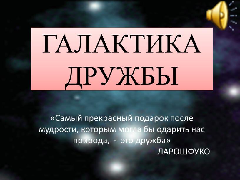 ГАЛАКТИКА ДРУЖБЫ «Самый прекрасный подарок после мудрости, которым могла бы одарить нас природа, - это дружба»