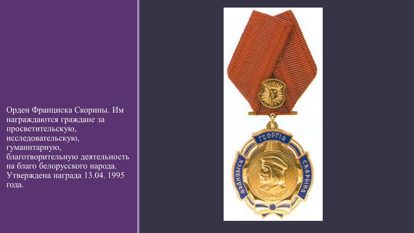 Орден Франциска Скорины. Им награждаются граждане за просветительскую, исследовательскую, гуманитарную, благотворительную деятельность на благо белорусского народа