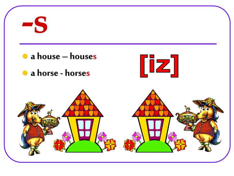 -s a house – houses a horse - horses [iz]
