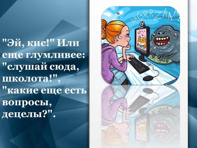 Эй, кис!" Или еще глумливее: "слушай сюда, школота!", "какие еще есть вопросы, децелы?"