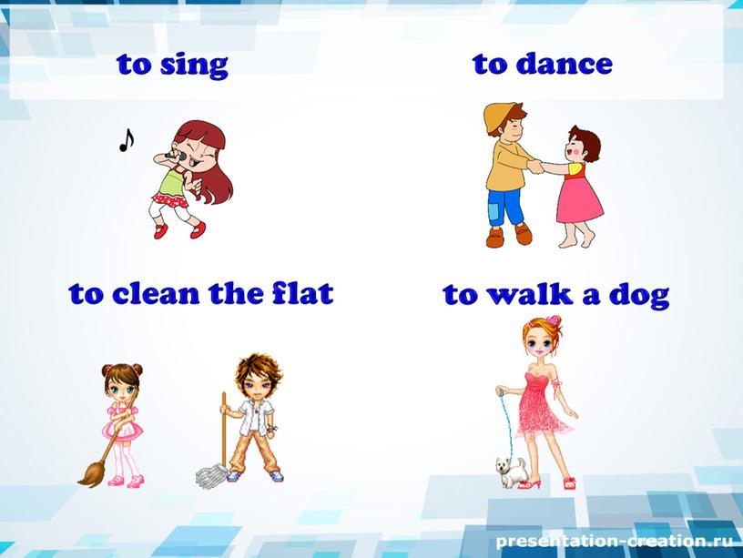 to sing to dance to clean the flat to walk a dog