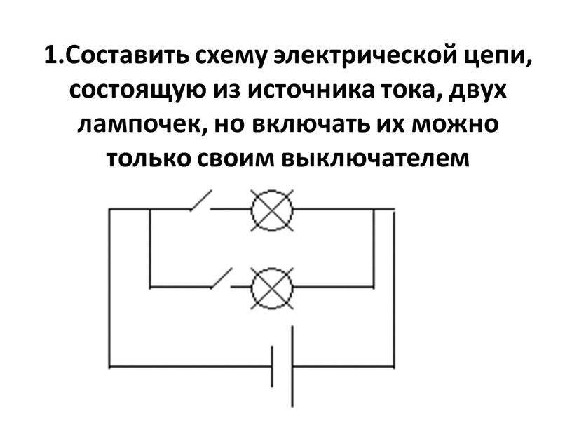 Составить схему электрической цепи, состоящую из источника тока, двух лампочек, но включать их можно только своим выключателем