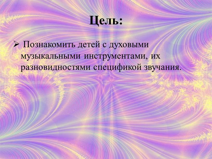 Цель: Познакомить детей с духовыми музыкальными инструментами, их разновидностями спецификой звучания