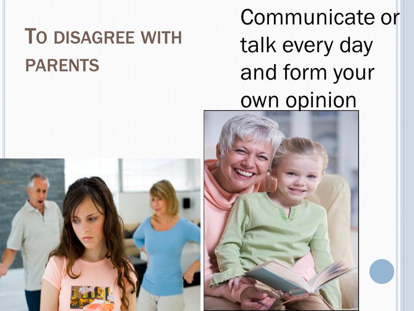 To disagree with parents Communicate or talk every day and form your own opinion
