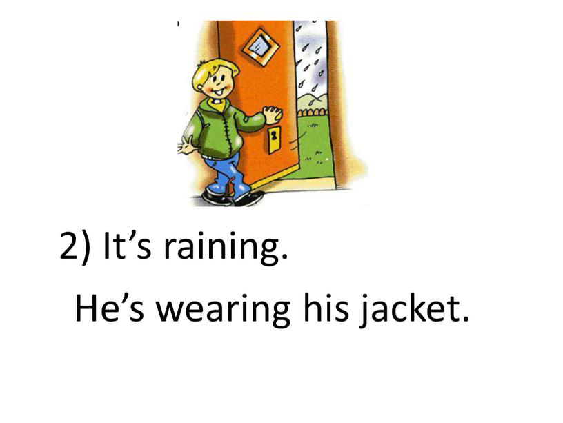 It’s raining. He’s wearing his jacket